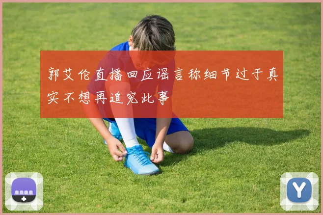 郭艾伦直播回应谣言称细节过于真实不想再追究此事