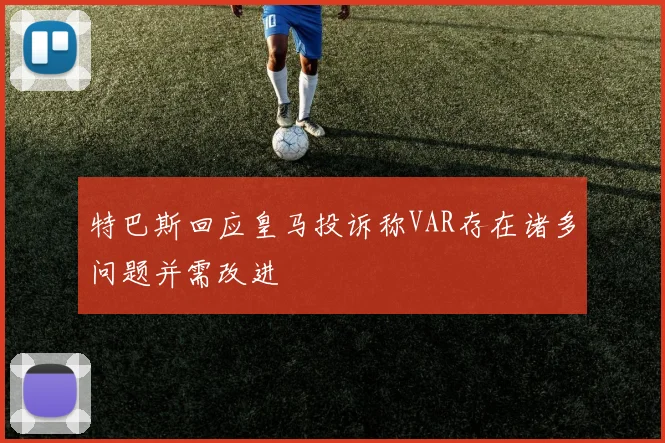 特巴斯回应皇马投诉称VAR存在诸多问题并需改进