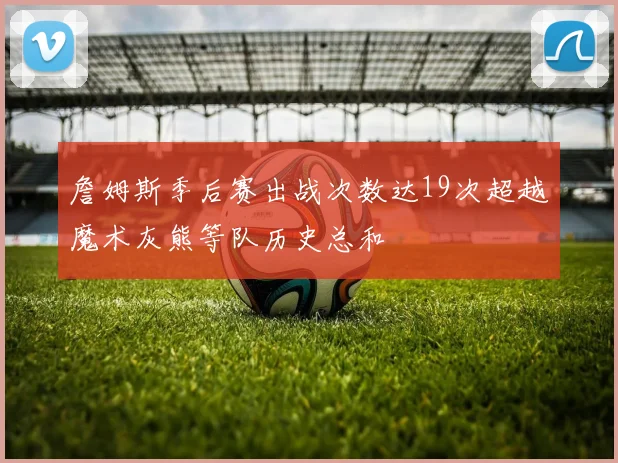 詹姆斯季后赛出战次数达19次超越魔术灰熊等队历史总和