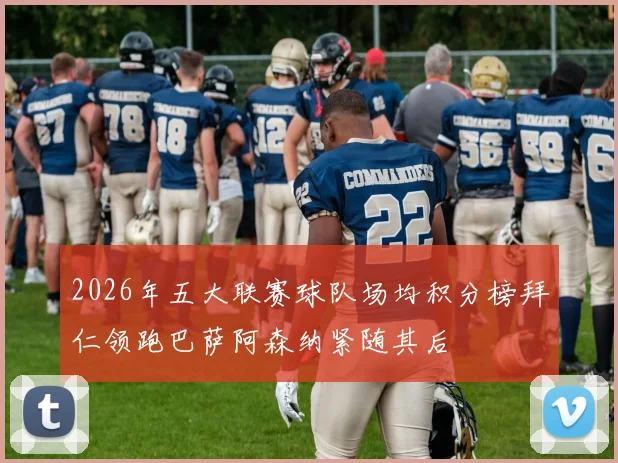 2026年五大联赛球队场均积分榜拜仁领跑巴萨阿森纳紧随其后