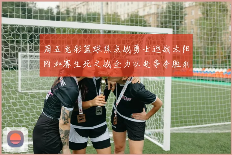 周五竞彩篮球焦点战勇士迎战太阳附加赛生死之战全力以赴争夺胜利