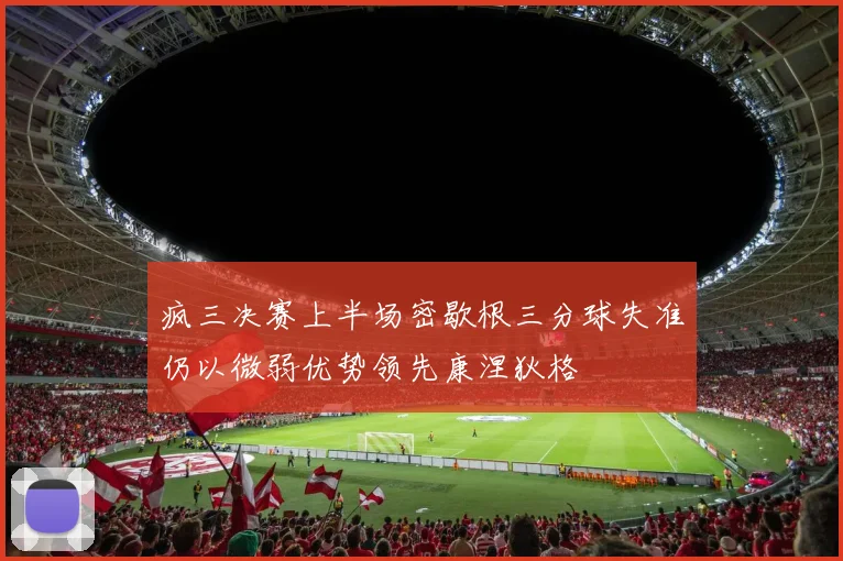 疯三决赛上半场密歇根三分球失准仍以微弱优势领先康涅狄格