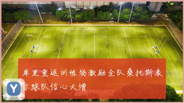库里重返训练场激励全队桑托斯表示球队信心大增