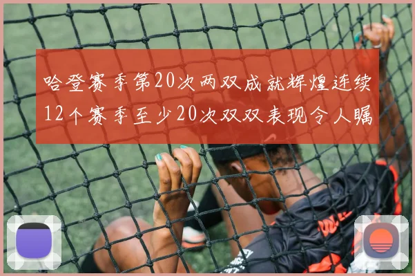 哈登赛季第20次两双成就辉煌连续12个赛季至少20次双双表现令人瞩目