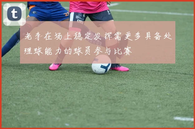 老李在场上稳定发挥需更多具备处理球能力的球员参与比赛