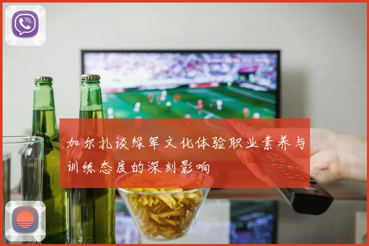 加尔扎谈绿军文化体验职业素养与训练态度的深刻影响