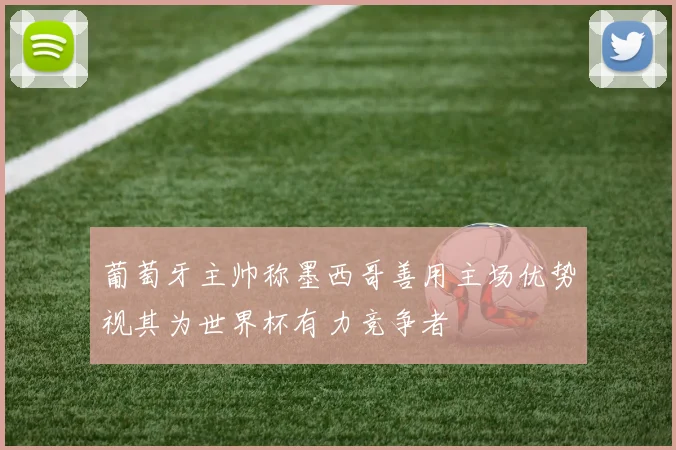 葡萄牙主帅称墨西哥善用主场优势视其为世界杯有力竞争者