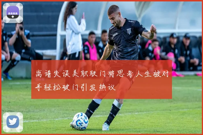 离谱失误美职联门将思考人生被对手轻松破门引发热议