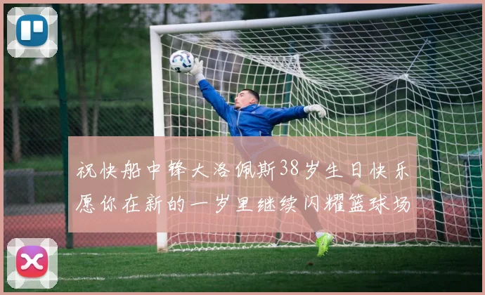 祝快船中锋大洛佩斯38岁生日快乐愿你在新的一岁里继续闪耀篮球场