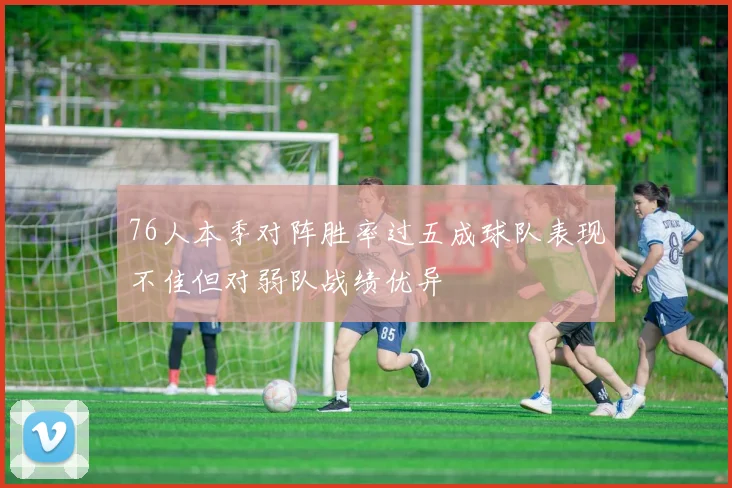 76人本季对阵胜率过五成球队表现不佳但对弱队战绩优异