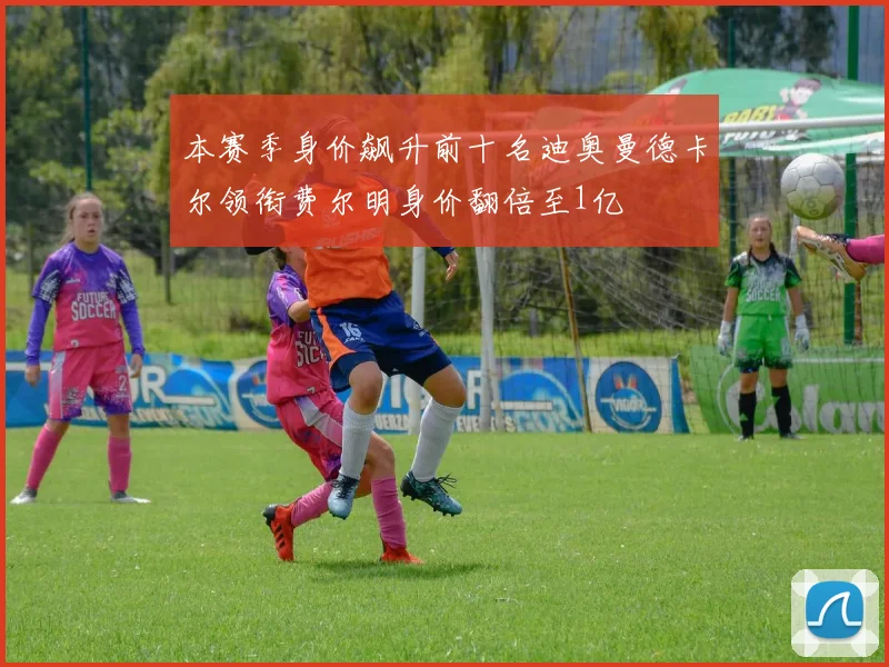本赛季身价飙升前十名迪奥曼德卡尔领衔费尔明身价翻倍至1亿